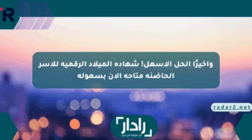 وأخيرًا الحل الأسهل! شهادة الميلاد الرقمية للأسر الحاضنة متاحة الآن بسهولة